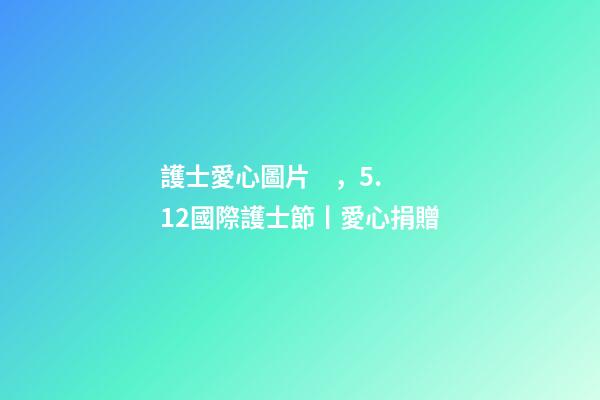 護士愛心圖片，5.12國際護士節丨愛心捐贈-第1張-觀點-玄機派